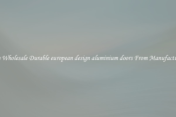 Buy Wholesale Durable european design aluminium doors From Manufacturers
