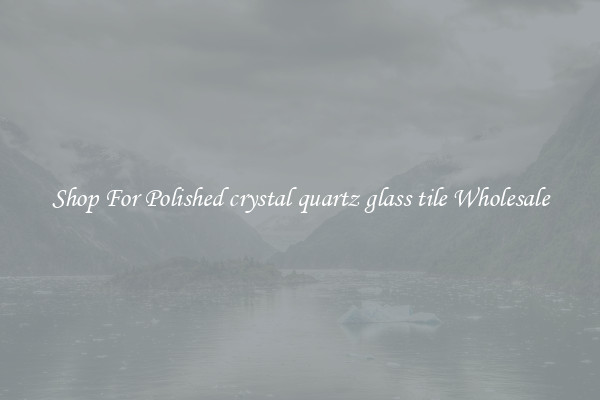 Shop For Polished crystal quartz glass tile Wholesale