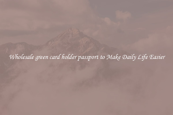 Wholesale green card holder passport to Make Daily Life Easier