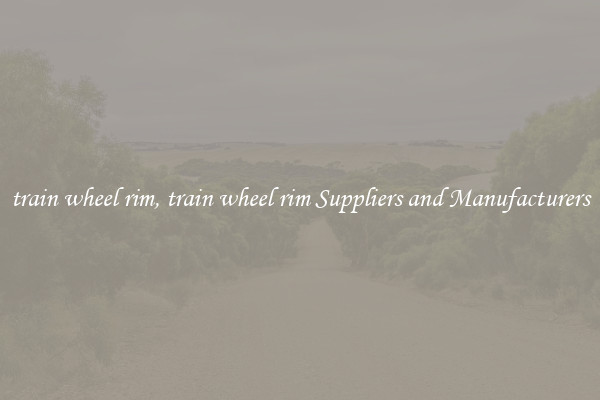 train wheel rim, train wheel rim Suppliers and Manufacturers