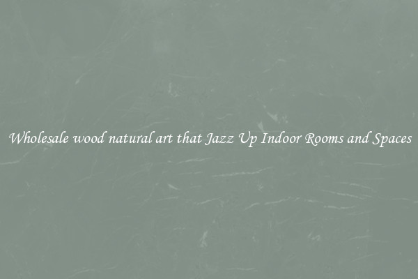 Wholesale wood natural art that Jazz Up Indoor Rooms and Spaces