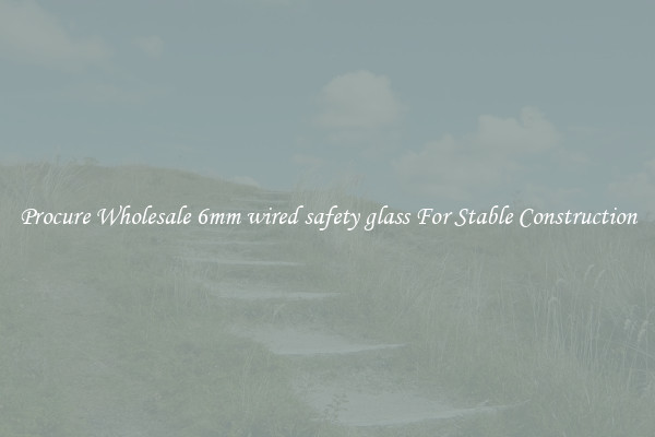 Procure Wholesale 6mm wired safety glass For Stable Construction