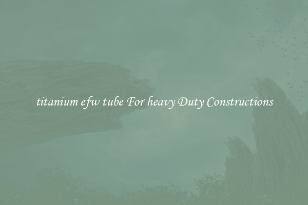 titanium efw tube For heavy Duty Constructions
