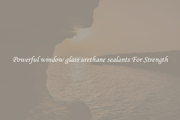 Powerful window glass urethane sealants For Strength