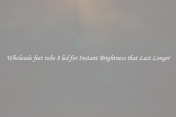 Wholesale feet tube 8 led for Instant Brightness that Last Longer