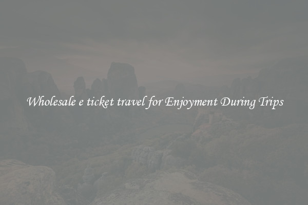 Wholesale e ticket travel for Enjoyment During Trips