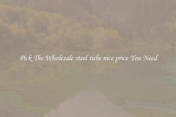 Pick The Wholesale steel tube nice price You Need