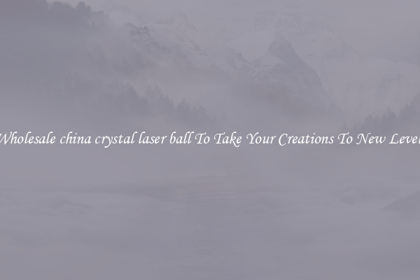 Wholesale china crystal laser ball To Take Your Creations To New Levels