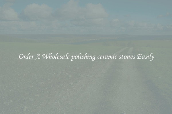 Order A Wholesale polishing ceramic stones Easily