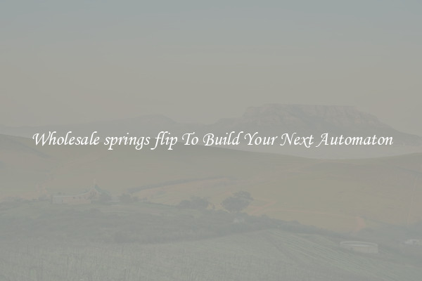 Wholesale springs flip To Build Your Next Automaton