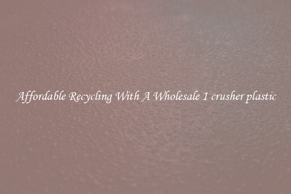 Affordable Recycling With A Wholesale 1 crusher plastic