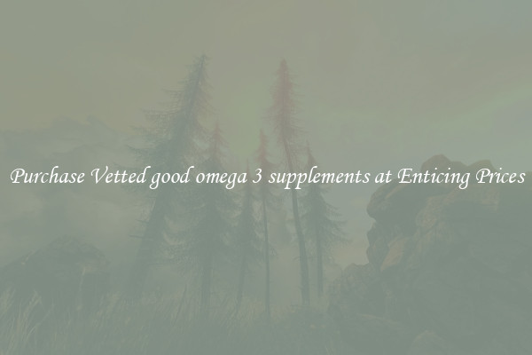 Purchase Vetted good omega 3 supplements at Enticing Prices