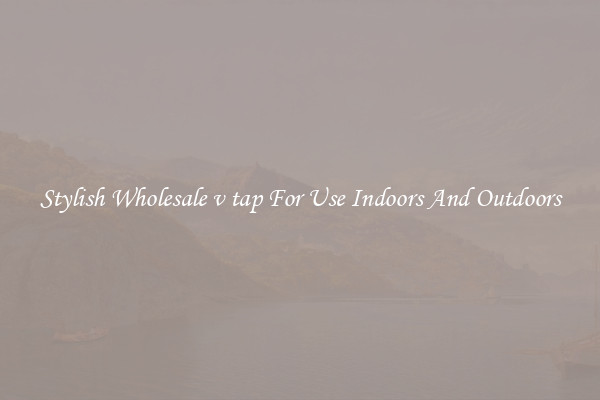 Stylish Wholesale v tap For Use Indoors And Outdoors