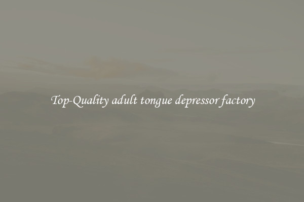 Top-Quality adult tongue depressor factory