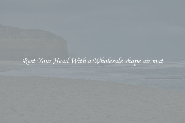Rest Your Head With a Wholesale shape air mat