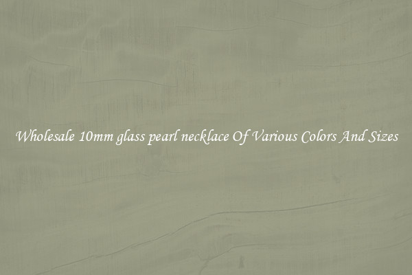 Wholesale 10mm glass pearl necklace Of Various Colors And Sizes