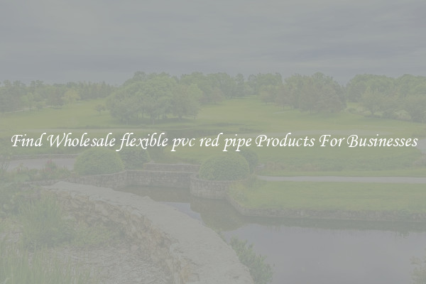 Find Wholesale flexible pvc red pipe Products For Businesses