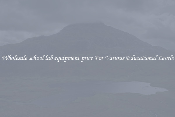 Wholesale school lab equipment price For Various Educational Levels