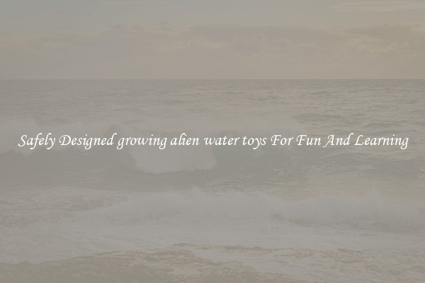 Safely Designed growing alien water toys For Fun And Learning