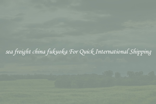 sea freight china fukuoka For Quick International Shipping