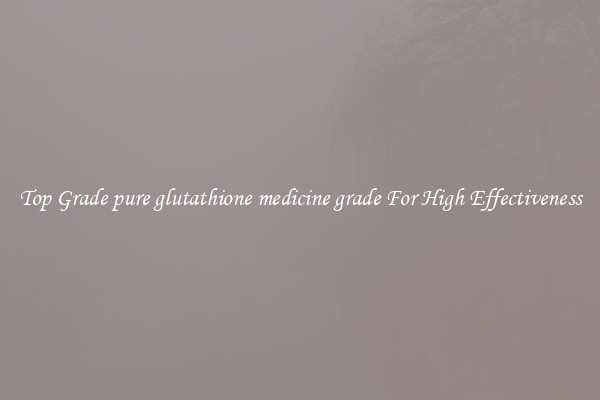 Top Grade pure glutathione medicine grade For High Effectiveness