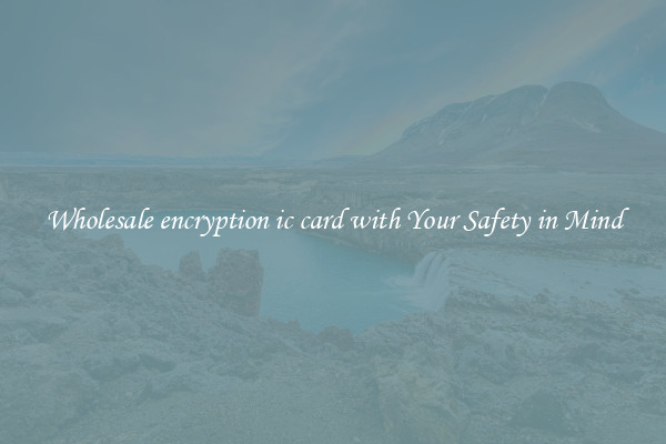 Wholesale encryption ic card with Your Safety in Mind