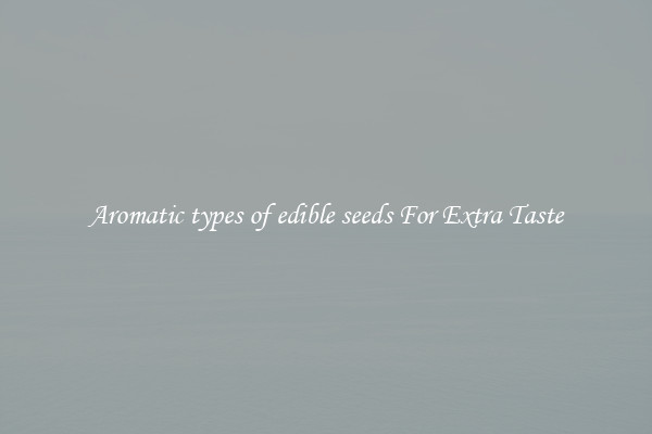 Aromatic types of edible seeds For Extra Taste