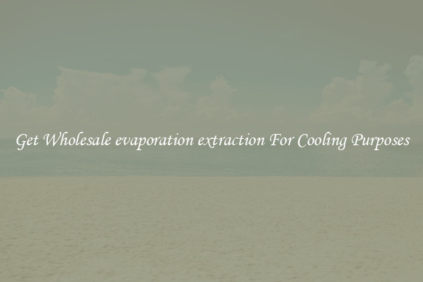 Get Wholesale evaporation extraction For Cooling Purposes