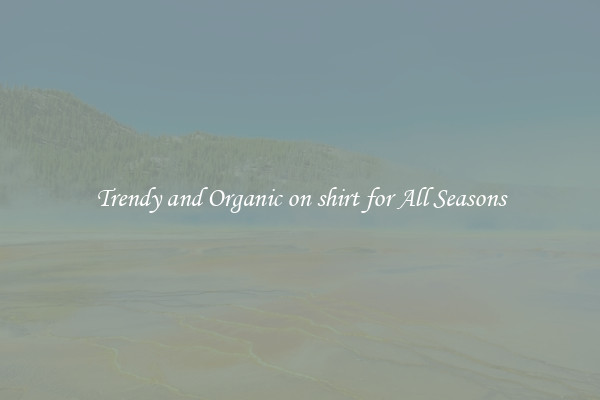 Trendy and Organic on shirt for All Seasons