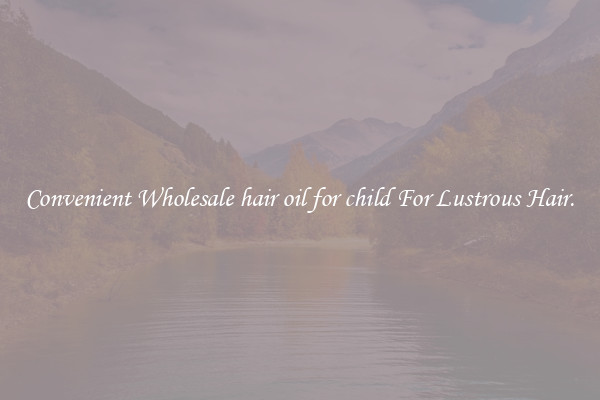 Convenient Wholesale hair oil for child For Lustrous Hair.