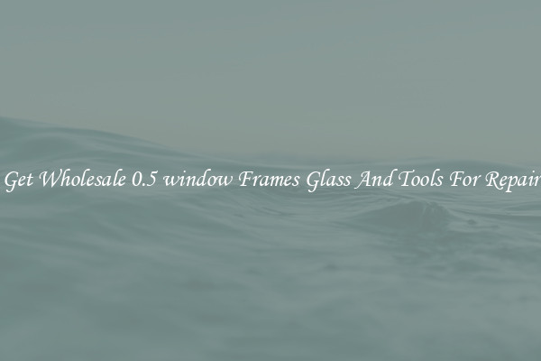Get Wholesale 0.5 window Frames Glass And Tools For Repair