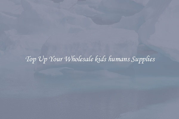 Top Up Your Wholesale kids humans Supplies