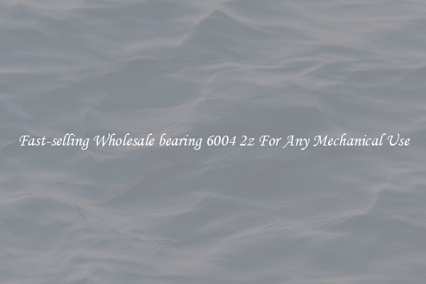 Fast-selling Wholesale bearing 6004 2z For Any Mechanical Use