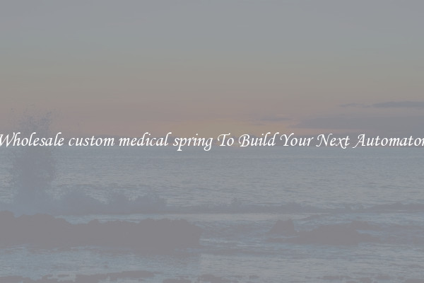 Wholesale custom medical spring To Build Your Next Automaton