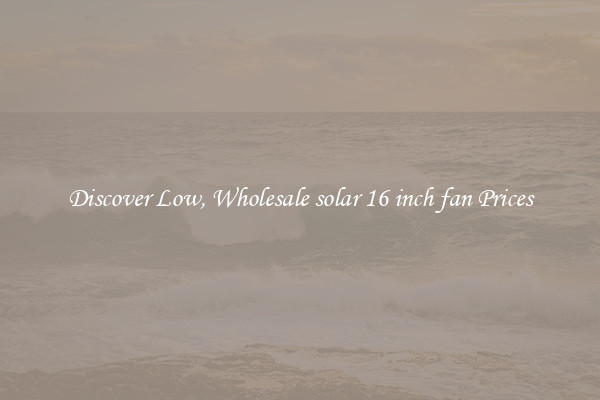 Discover Low, Wholesale solar 16 inch fan Prices