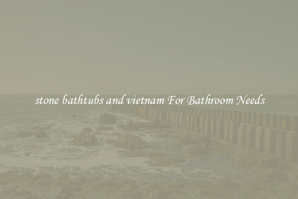 stone bathtubs and vietnam For Bathroom Needs