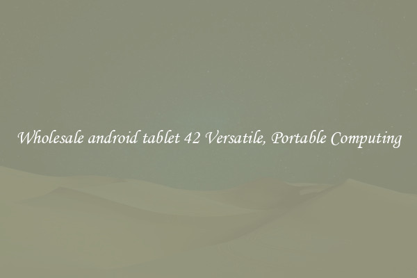 Wholesale android tablet 42 Versatile, Portable Computing