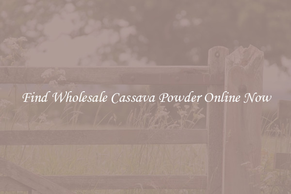 Find Wholesale Cassava Powder Online Now