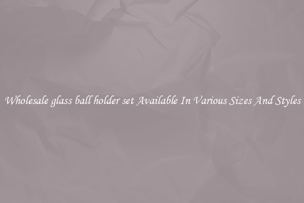 Wholesale glass ball holder set Available In Various Sizes And Styles