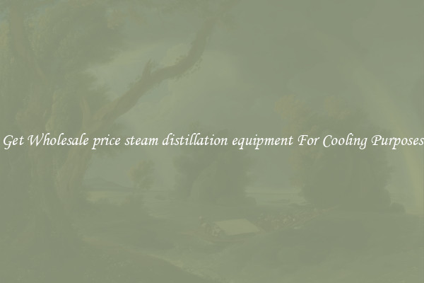 Get Wholesale price steam distillation equipment For Cooling Purposes